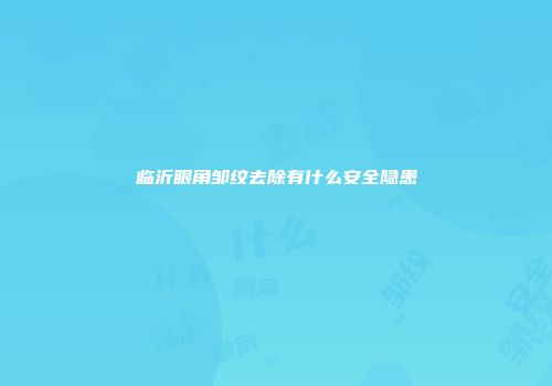 临沂眼角邹纹去除有什么安全隐患