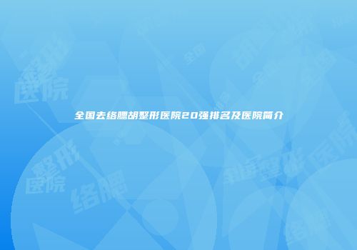 全国去络腮胡整形医院20强排名及医院简介