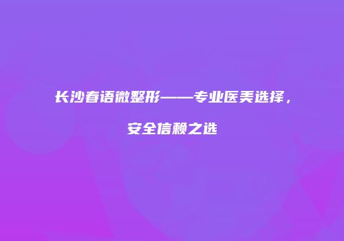 长沙春语微整形——专业医美选择，安全信赖之选
