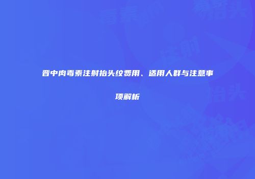 晋中肉毒素注射抬头纹费用、适用人群与注意事项解析