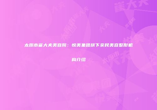 太原市崔大夫美容院：悦美集团旗下亲民美容整形机构介绍