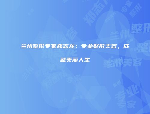 兰州整形专家郑志龙：专业整形美容，成就美丽人生