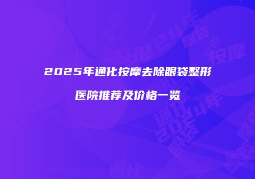 2025年通化按摩去除眼袋整形医院推荐及价格一览