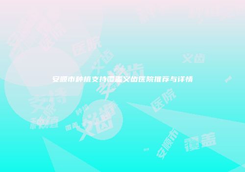 安顺市种植支持覆盖义齿医院推荐与详情