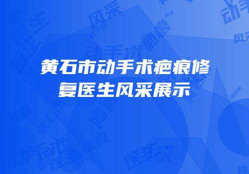 黄石市动手术疤痕修复医生风采展示