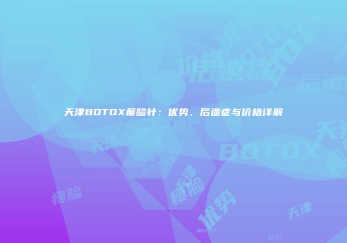 天津BOTOX瘦脸针：优势、后遗症与价格详解