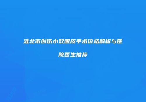 淮北市创伤小双眼皮手术价格解析与医院医生推荐