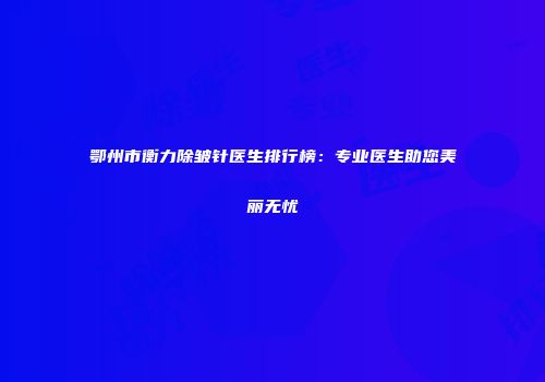 鄂州市衡力除皱针医生排行榜：专业医生助您美丽无忧