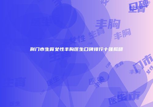 荆门市生育女性丰胸医生口碑排行十强揭晓
