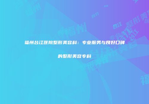 福州台江医院整形美容科：专业服务与良好口碑的整形美容专科