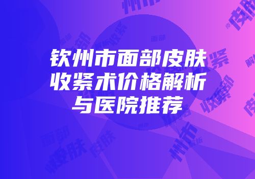 钦州市面部皮肤收紧术价格解析与医院推荐