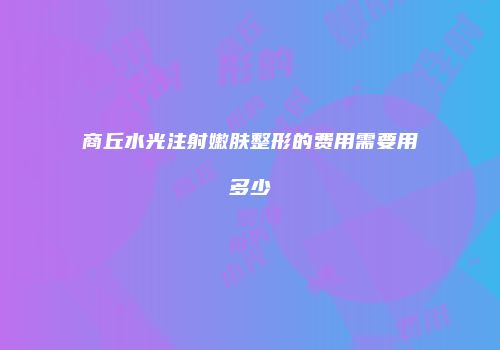 商丘水光注射嫩肤整形的费用需要用多少