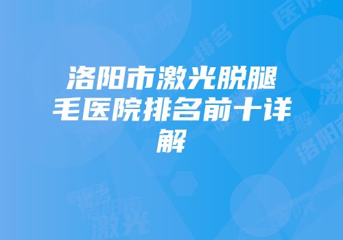 洛阳市激光脱腿毛医院排名前十详解