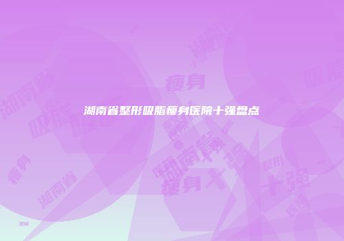 湖南省整形吸脂瘦身医院十强盘点