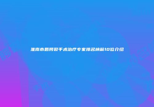 淮南市唇腭裂手术治疗专家排名榜前10位介绍