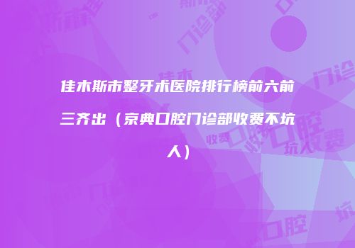 佳木斯市整牙术医院排行榜前六前三齐出（京典口腔门诊部收费不坑人）