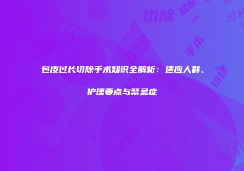 包皮过长切除手术知识全解析：适应人群、护理要点与禁忌症
