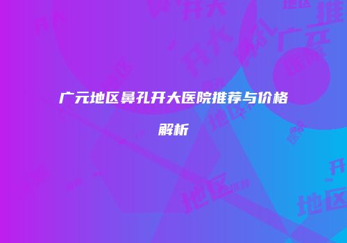 广元地区鼻孔开大医院推荐与价格解析