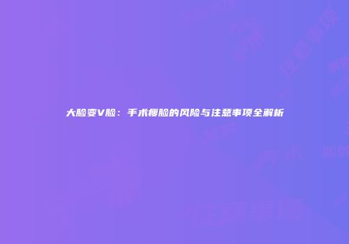 大脸变V脸：手术瘦脸的风险与注意事项全解析