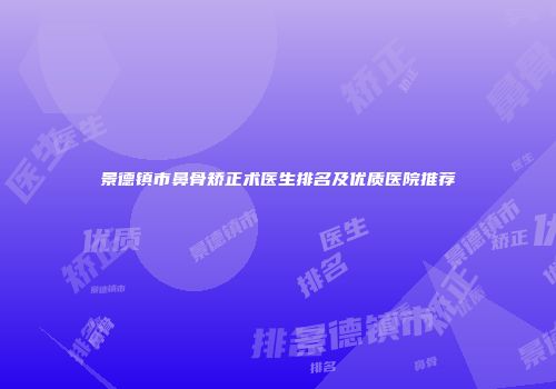 景德镇市鼻骨矫正术医生排名及优质医院推荐
