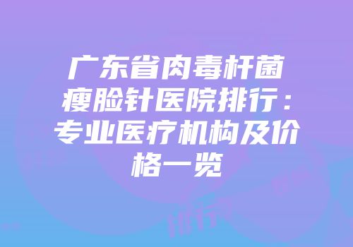 广东省肉毒杆菌瘦脸针医院排行：专业医疗机构及价格一览