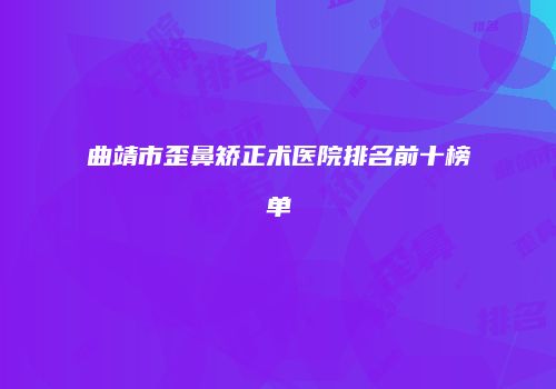 曲靖市歪鼻矫正术医院排名前十榜单