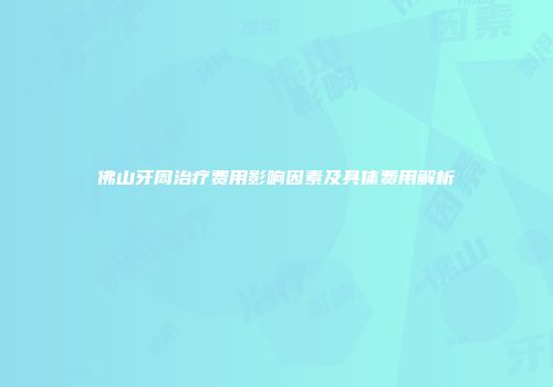 佛山牙周治疗费用影响因素及具体费用解析
