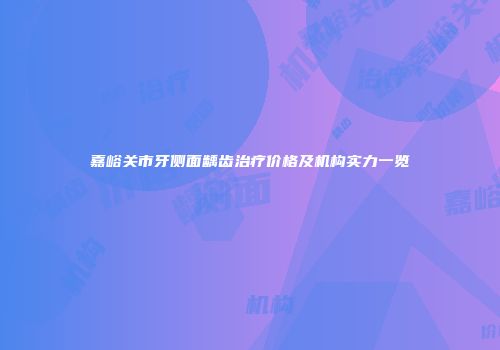 嘉峪关市牙侧面龋齿治疗价格及机构实力一览