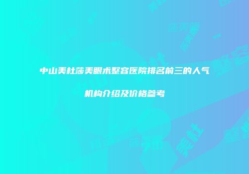 中山美杜莎美眼术整容医院排名前三的人气机构介绍及价格参考