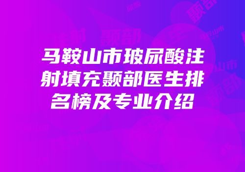 马鞍山市玻尿酸注射填充颞部医生排名榜及专业介绍
