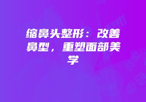 缩鼻头整形：改善鼻型，重塑面部美学
