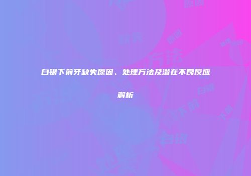 白银下前牙缺失原因、处理方法及潜在不良反应解析
