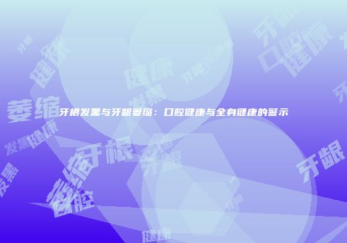 牙根发黑与牙龈萎缩：口腔健康与全身健康的警示