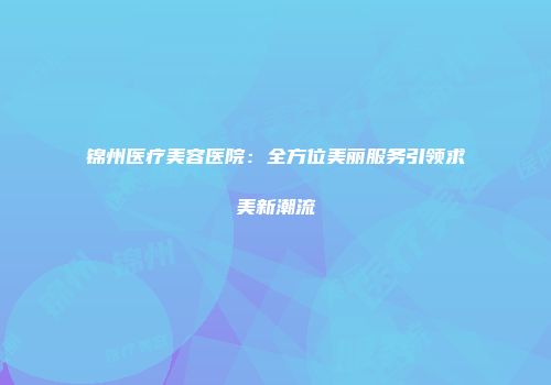 锦州医疗美容医院：全方位美丽服务引领求美新潮流