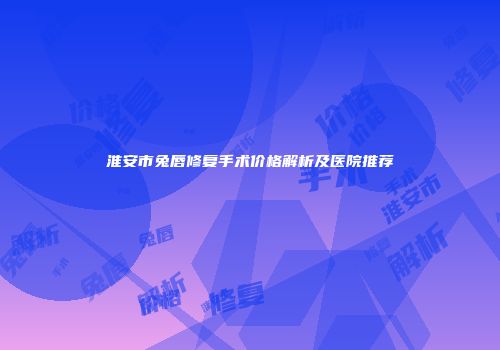淮安市兔唇修复手术价格解析及医院推荐