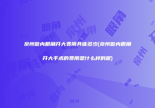泉州做内眼角开大费用具体多少(泉州做内眼角开大手术的费用是什么样的呢)