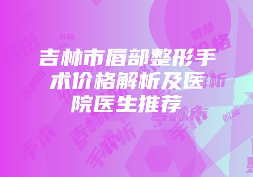 吉林市唇部整形手术价格解析及医院医生推荐