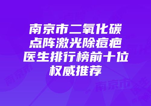 南京市二氧化碳点阵激光除痘疤医生排行榜前十位权威推荐