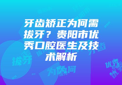 牙齿矫正为何需拔牙？贵阳市优秀口腔医生及技术解析