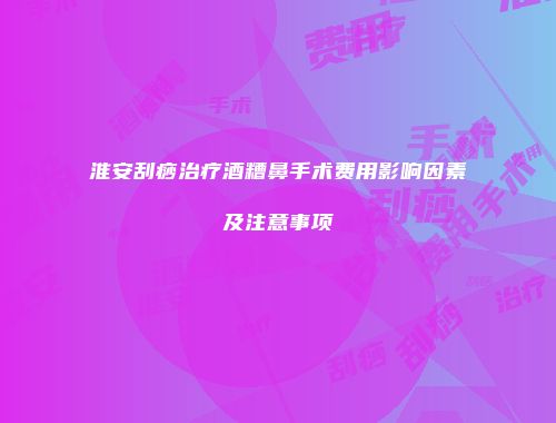淮安刮痧治疗酒糟鼻手术费用影响因素及注意事项