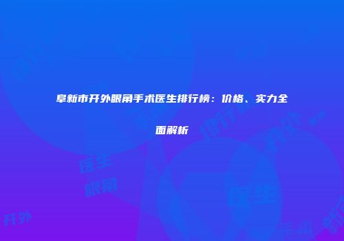 阜新市开外眼角手术医生排行榜：价格、实力全面解析