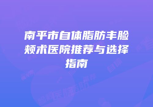 南平市自体脂肪丰脸颊术医院推荐与选择指南