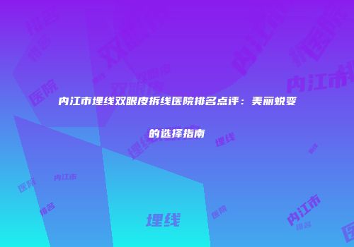 内江市埋线双眼皮拆线医院排名点评：美丽蜕变的选择指南