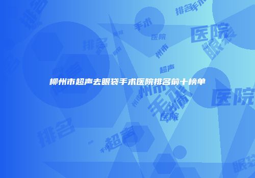 柳州市超声去眼袋手术医院排名前十榜单