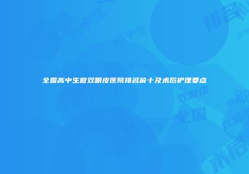 全国高中生做双眼皮医院排名前十及术后护理要点