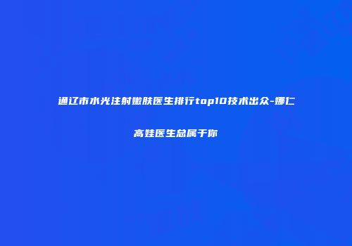 通辽市水光注射嫩肤医生排行top10技术出众-娜仁高娃医生总属于你