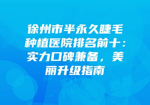 徐州市半永久睫毛种植医院排名前十：实力口碑兼备，美丽升级指南