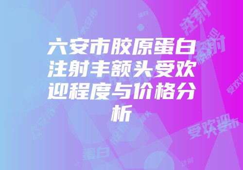 六安市胶原蛋白注射丰额头受欢迎程度与价格分析