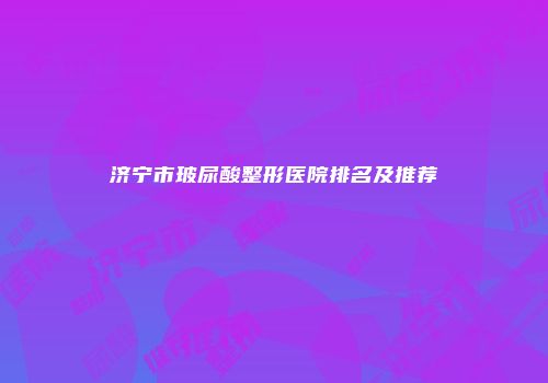 济宁市玻尿酸整形医院排名及推荐