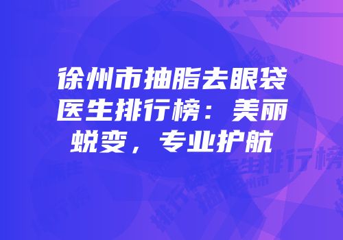 徐州市抽脂去眼袋医生排行榜：美丽蜕变，专业护航